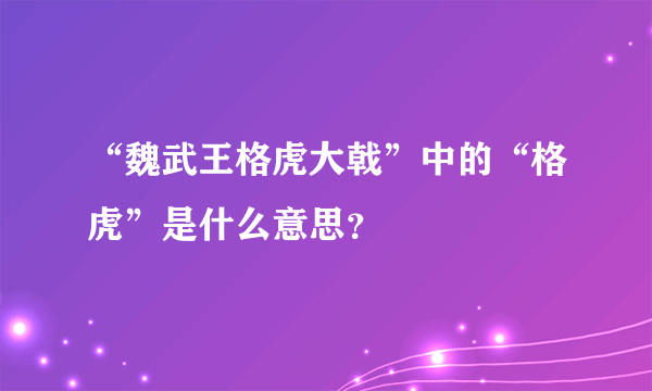 “魏武王格虎大戟”中的“格虎”是什么意思？