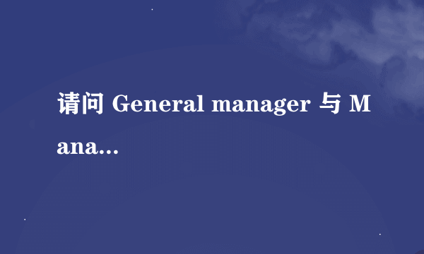 请问 General manager 与 Managing director 的区别？