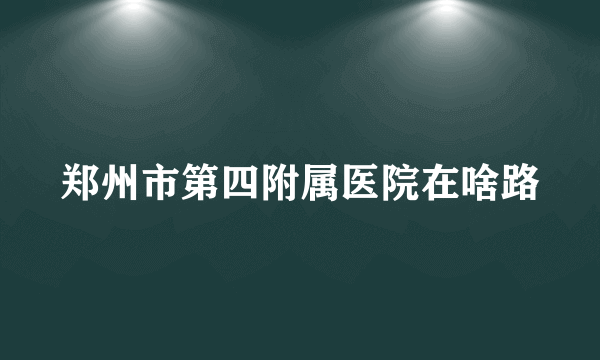 郑州市第四附属医院在啥路