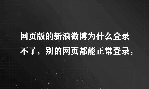 网页版的新浪微博为什么登录不了，别的网页都能正常登录。