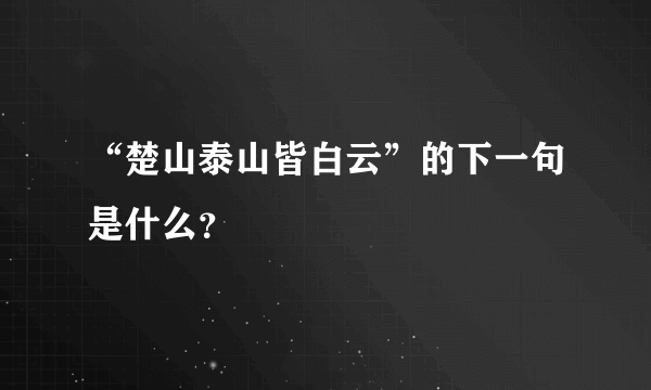 “楚山泰山皆白云”的下一句是什么？