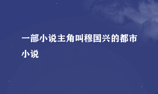 一部小说主角叫穆国兴的都市小说