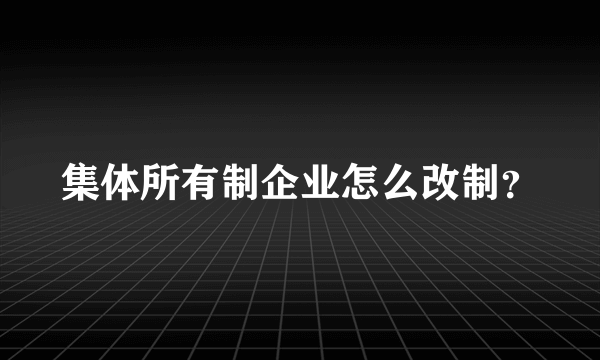 集体所有制企业怎么改制？