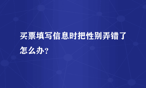 买票填写信息时把性别弄错了怎么办？