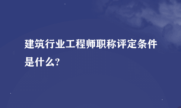 建筑行业工程师职称评定条件是什么?