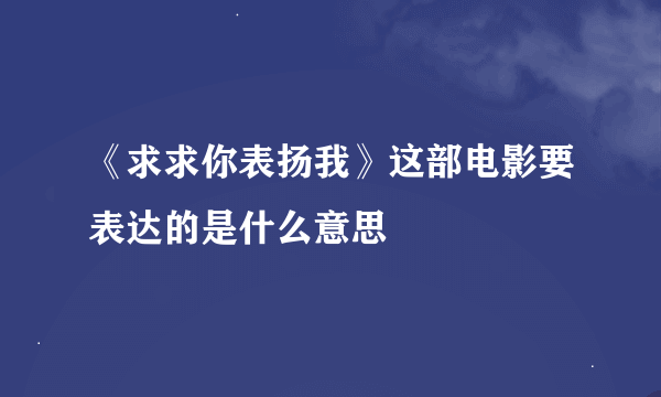 《求求你表扬我》这部电影要表达的是什么意思