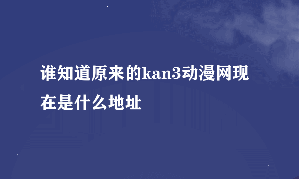 谁知道原来的kan3动漫网现在是什么地址