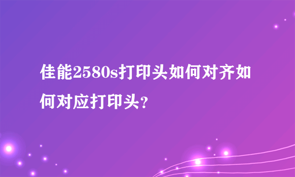 佳能2580s打印头如何对齐如何对应打印头？