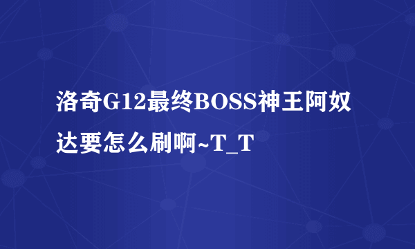 洛奇G12最终BOSS神王阿奴达要怎么刷啊~T_T