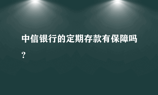 中信银行的定期存款有保障吗？