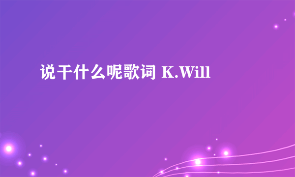 说干什么呢歌词 K.Will