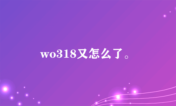 wo318又怎么了。