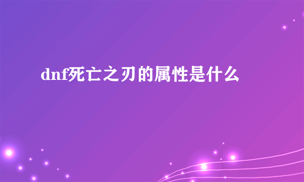 dnf死亡之刃的属性是什么