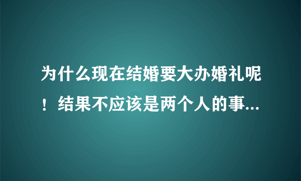 为什么现在结婚要大办婚礼呢！结果不应该是两个人的事吗？办婚礼还要麻烦那么多人！影响别人！