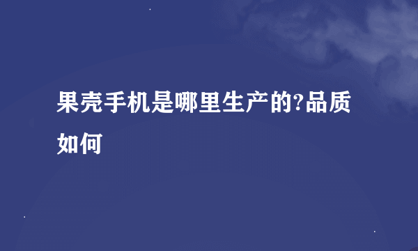 果壳手机是哪里生产的?品质如何