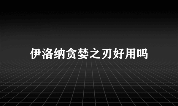 伊洛纳贪婪之刃好用吗