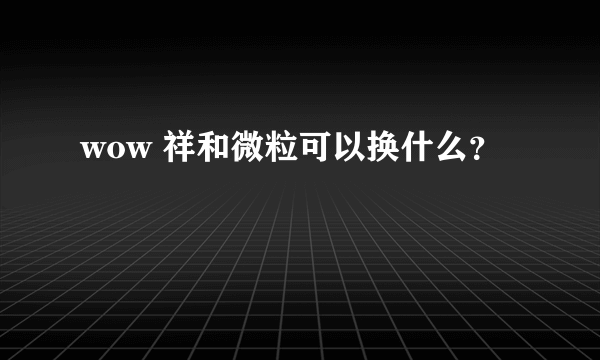 wow 祥和微粒可以换什么？