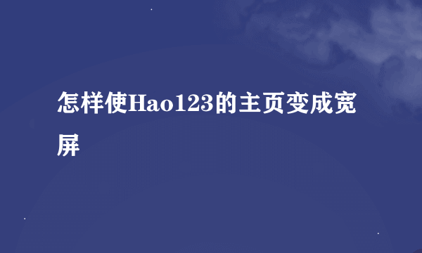 怎样使Hao123的主页变成宽屏