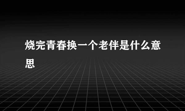 烧完青春换一个老伴是什么意思