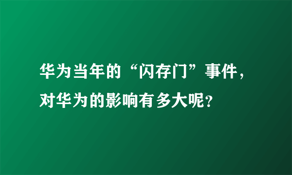 华为当年的“闪存门”事件，对华为的影响有多大呢？