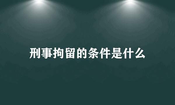 刑事拘留的条件是什么