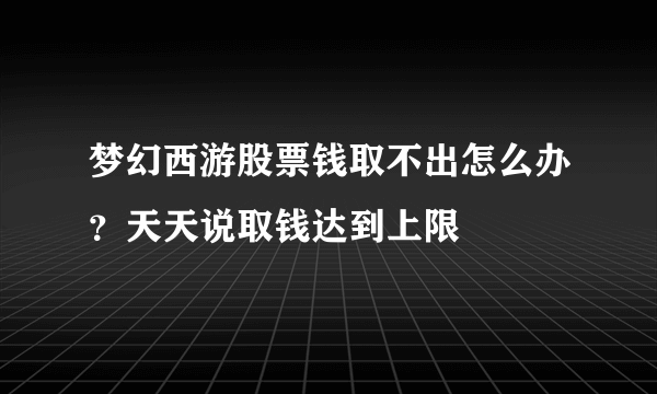 梦幻西游股票钱取不出怎么办？天天说取钱达到上限