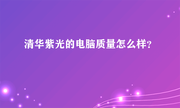 清华紫光的电脑质量怎么样？