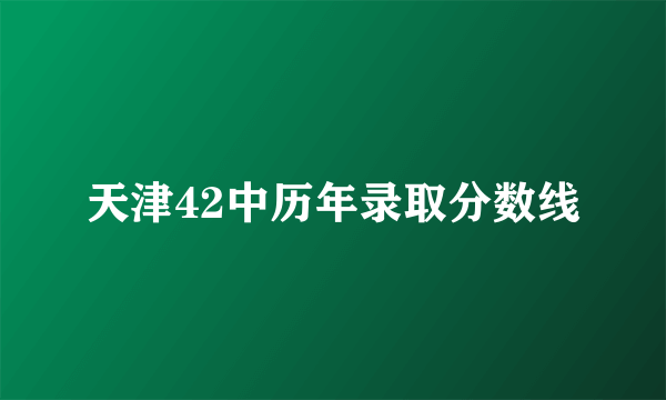 天津42中历年录取分数线