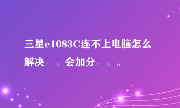 三星e1083C连不上电脑怎么解决。。会加分。。。