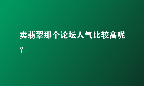 卖翡翠那个论坛人气比较高呢？