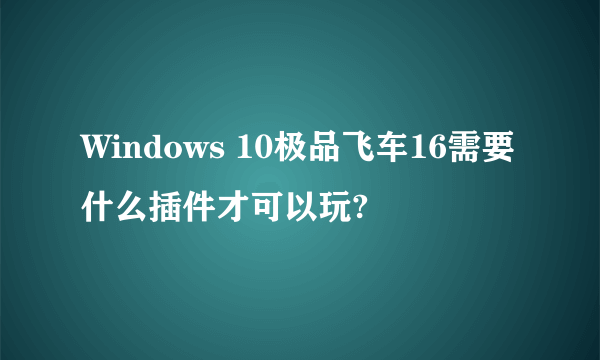 Windows 10极品飞车16需要什么插件才可以玩?