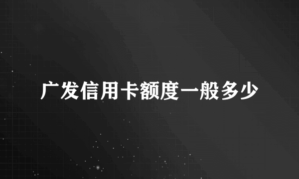 广发信用卡额度一般多少