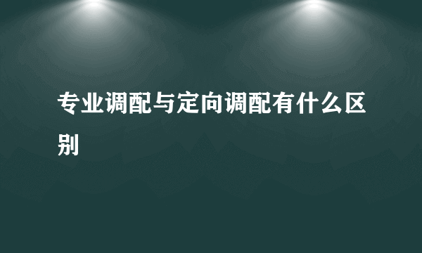 专业调配与定向调配有什么区别