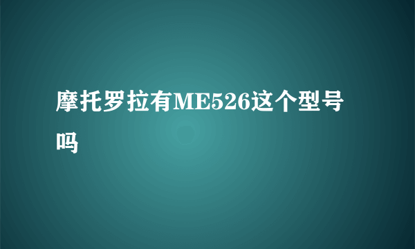 摩托罗拉有ME526这个型号吗