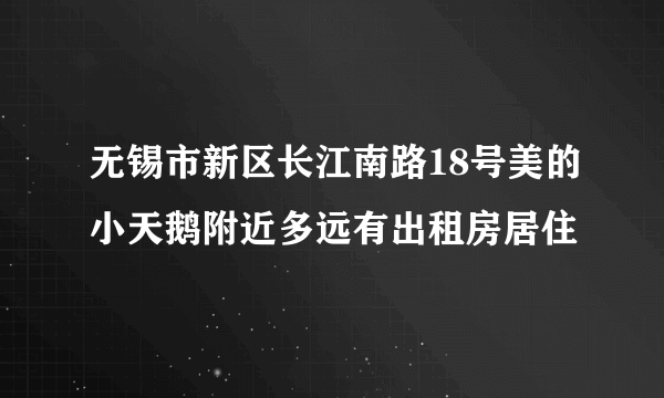 无锡市新区长江南路18号美的小天鹅附近多远有出租房居住