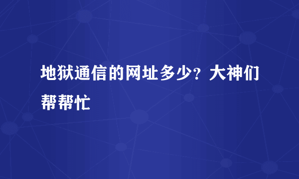 地狱通信的网址多少？大神们帮帮忙