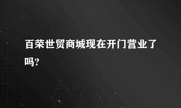 百荣世贸商城现在开门营业了吗?