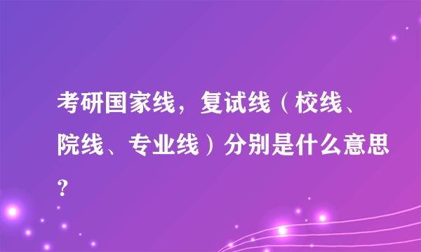 考研国家线，复试线（校线、院线、专业线）分别是什么意思？