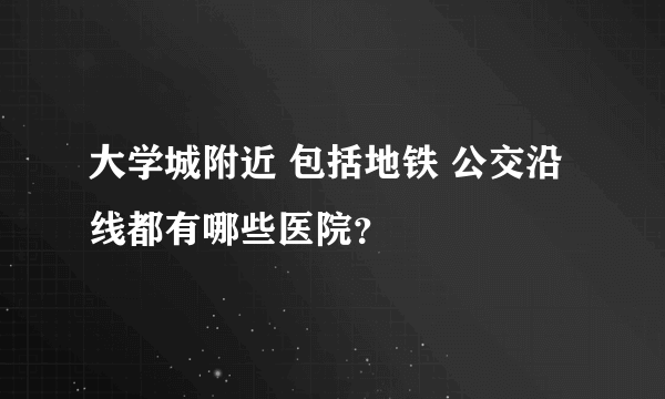 大学城附近 包括地铁 公交沿线都有哪些医院？