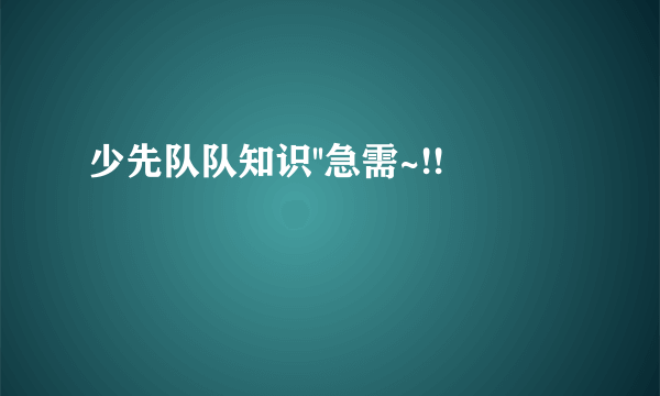 少先队队知识''急需~!!