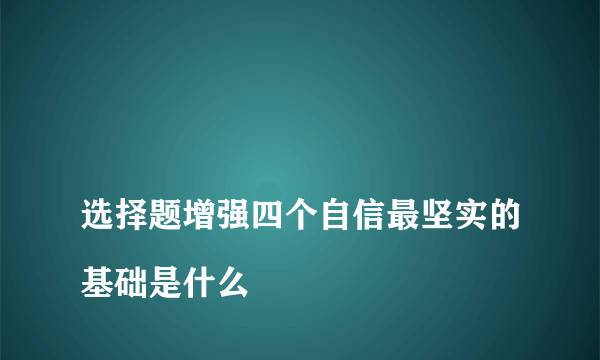 
选择题增强四个自信最坚实的基础是什么

