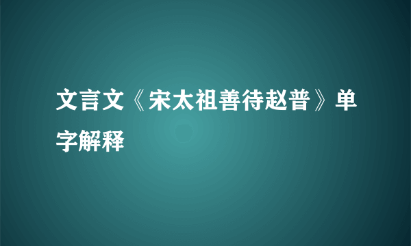 文言文《宋太祖善待赵普》单字解释