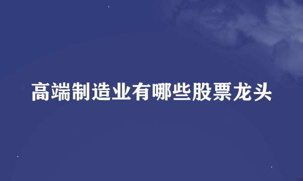 高端制造业有哪些股票龙头