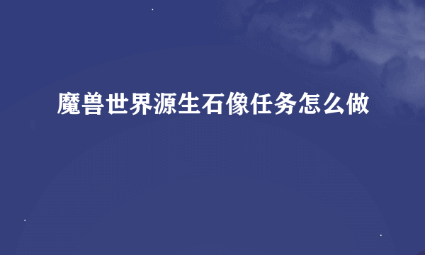 魔兽世界源生石像任务怎么做