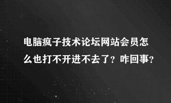 电脑疯子技术论坛网站会员怎么也打不开进不去了？咋回事？