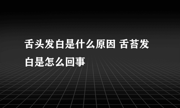 舌头发白是什么原因 舌苔发白是怎么回事