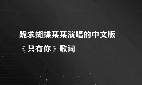 跪求蝴蝶某某演唱的中文版 《只有你》歌词