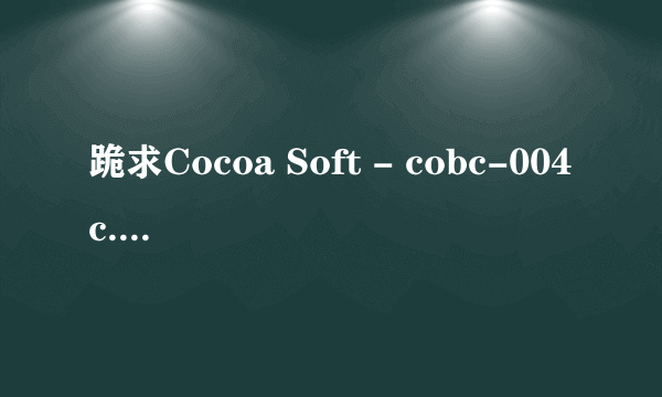 跪求Cocoa Soft - cobc-004c.wmv高清完整版下载，有发必采纳