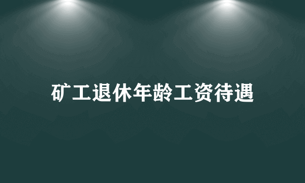 矿工退休年龄工资待遇