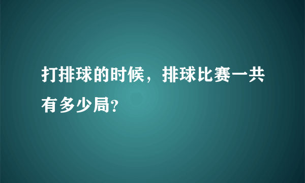 打排球的时候，排球比赛一共有多少局？